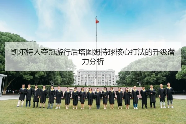 凯尔特人夺冠游行后塔图姆持球核心打法的升级潜力分析