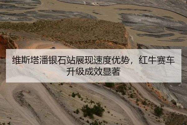 维斯塔潘银石站展现速度优势，红牛赛车升级成效显著