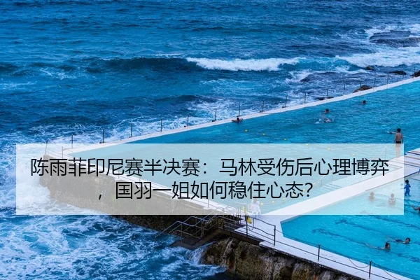 陈雨菲印尼赛半决赛：马林受伤后心理博弈，国羽一姐如何稳住心态？