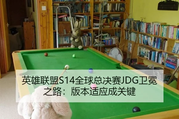 英雄联盟S14全球总决赛JDG卫冕之路：版本适应成关键