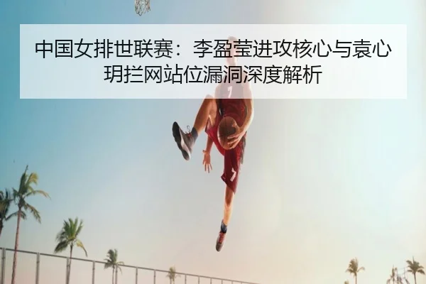 中国女排世联赛：李盈莹进攻核心与袁心玥拦网站位漏洞深度解析