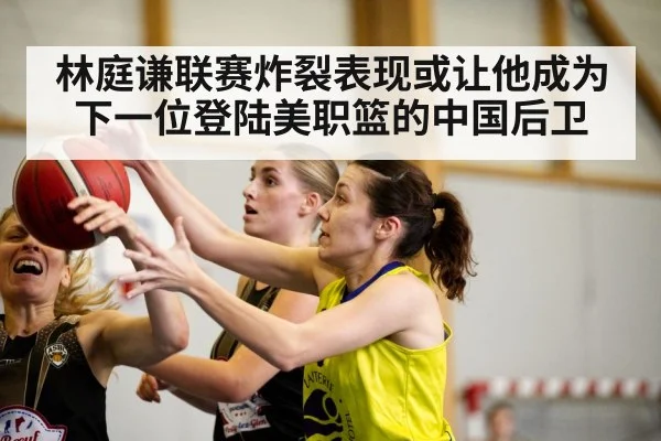 林庭谦联赛炸裂表现或让他成为下一位登陆美职篮的中国后卫