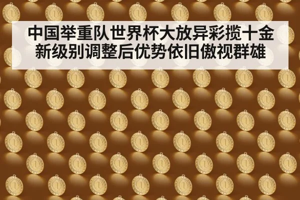 中国举重队世界杯大放异彩揽十金新级别调整后优势依旧傲视群雄