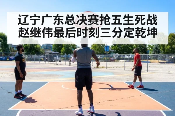 辽宁广东总决赛抢五生死战赵继伟最后时刻三分定乾坤